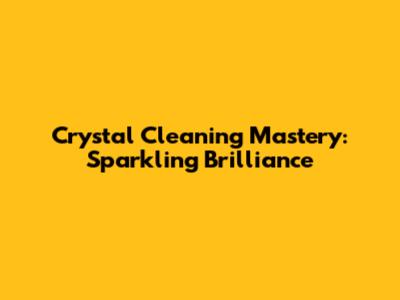 Crystal Cleaning Mastery: Sparkling Brilliance