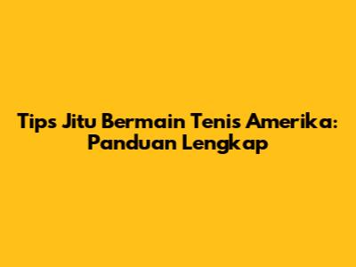 Tips Jitu Bermain Tenis Amerika: Panduan Lengkap